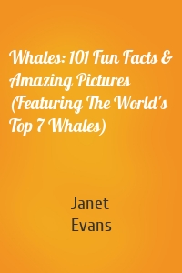 Whales: 101 Fun Facts & Amazing Pictures (Featuring The World's Top 7 Whales)