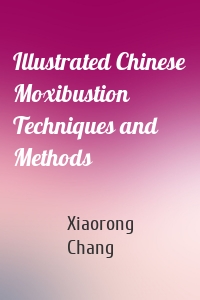 Illustrated Chinese Moxibustion Techniques and Methods