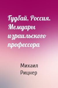 Гудбай, Россия. Мемуары израильского профессора