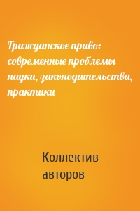 Гражданское право: современные проблемы науки, законодательства, практики