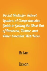 Social Media for School Leaders. A Comprehensive Guide to Getting the Most Out of Facebook, Twitter, and Other Essential Web Tools