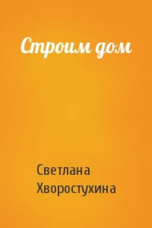 Обложка книги «Строим дом» — Светлана Хворостухина
