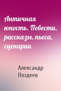 Античная юность. Повести, рассказы, пьеса, сценарии