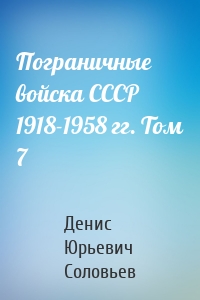 Пограничные войска СССР 1918-1958 гг. Том 7