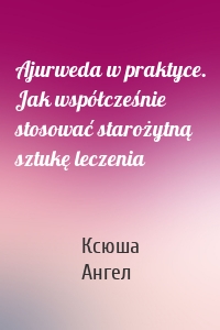 Ajurweda w praktyce. Jak współcześnie stosować starożytną sztukę leczenia