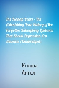 The Kidnap Years - The Astonishing True History of the Forgotten Kidnapping Epidemic That Shook Depression-Era America (Unabridged)