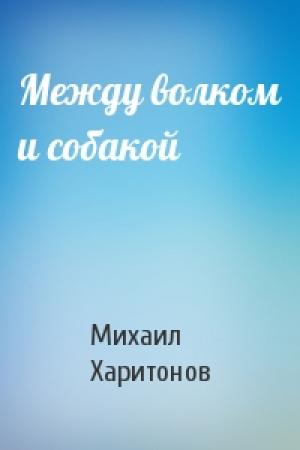Обложка книги «Между волком и собакой» — Михаил Харитонов