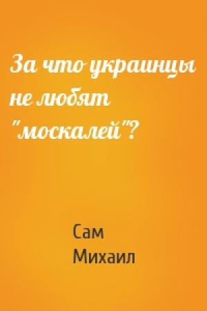 Обложка книги «За что украинцы не любят "москалей"?» — Сам Михаил