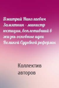 Дмитрий Николаевич Замятнин – министр юстиции, воплотивший в жизнь основные идеи Великой Судебной реформы