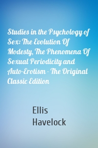 Studies in the Psychology of Sex: The Evolution Of Modesty, The Phenomena Of Sexual Periodicity and Auto-Erotism - The Original Classic Edition