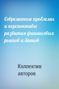 Современные проблемы и перспективы развития финансовых рынков и банков