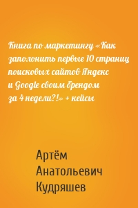 Книга по маркетингу «Как заполонить первые 10 страниц поисковых сайтов Яндекс и Google своим брендом за 4 недели?!» + кейсы