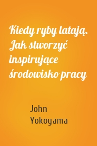 Kiedy ryby latają. Jak stworzyć inspirujące środowisko pracy