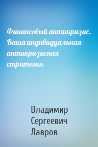 Финансовый антикризис. Ваша индивидуальная антикризисная стратегия