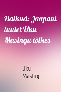 Haikud: Jaapani luulet Uku Masingu tõlkes