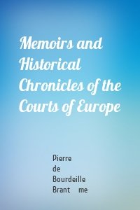 Memoirs and Historical Chronicles of the Courts of Europe