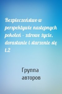 Bezpieczeństwo w perspektywie następnych pokoleń – zdrowe życie, dorastanie i starzenie się t.2