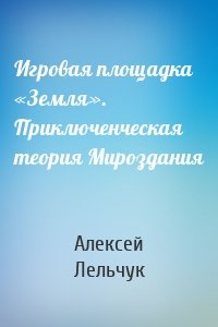 Игровая площадка «Земля». Приключенческая теория Мироздания