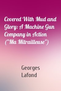 Covered With Mud and Glory: A Machine Gun Company in Action ("Ma Mitrailleuse")