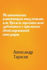 Александр Тарасов - Политическая импотенция неизлечима, или Кремль трогательно заботится о престиже своей карманной оппозиции