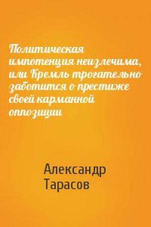 Обложка книги «Политическая импотенция неизлечима, или Кремль трогательно заботится о престиже своей карманной оппозиции» — Александр Тарасов