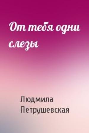 Обложка книги «От тебя одни слезы» — Людмила Петрушевская