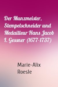 Der Munzmeister, Stempelschneider und Medailleur Hans Jacob I. Gessner (1677-1737)