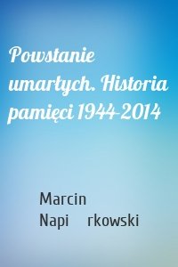 Powstanie umarłych. Historia pamięci 1944-2014