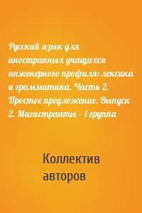 Русский язык для иностранных учащихся инженерного профиля: лексика и грамматика. Часть 2. Простое предложение. Выпуск 2. Магистранты – 1 группа