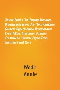 How to Land a Top-Paying Massage therapy instructors Job: Your Complete Guide to Opportunities, Resumes and Cover Letters, Interviews, Salaries, Promotions, What to Expect From Recruiters and More