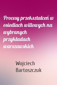 Procesy przekształceń w osiedlach willowych na wybranych przykładach warszawskich