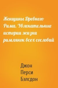 Женщины Древнего Рима. Увлекательные истории жизни римлянок всех сословий