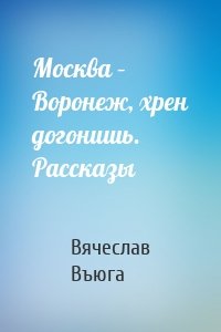 Москва – Воронеж, хрен догонишь. Рассказы