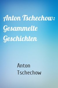 Anton Tschechow: Gesammelte Geschichten