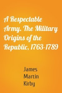 A Respectable Army. The Military Origins of the Republic, 1763-1789