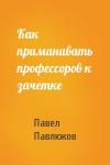 Павел Павлюков - Как приманивать профессоров к зачетке