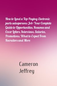 How to Land a Top-Paying Electronic parts salespersons Job: Your Complete Guide to Opportunities, Resumes and Cover Letters, Interviews, Salaries, Promotions, What to Expect From Recruiters and More