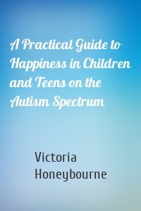 A Practical Guide to Happiness in Children and Teens on the Autism Spectrum