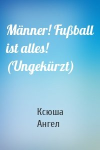 Männer! Fußball ist alles! (Ungekürzt)