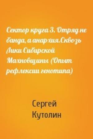 Обложка книги «Сектор круга 3. Отряд не банда, а анархия.Сквозь Лики Сибирской Махновщины (Опыт рефлексии генотипа)» — Сергей Кутолин