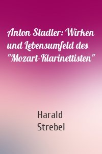 Anton Stadler: Wirken und Lebensumfeld des "Mozart-Klarinettisten"