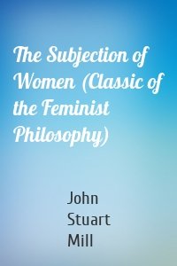 The Subjection of Women (Classic of the Feminist Philosophy)