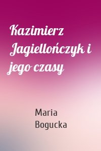 Kazimierz Jagiellończyk i jego czasy