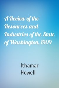A Review of the Resources and Industries of the State of Washington, 1909