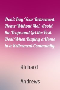Don't Buy Your Retirement Home Without Me!. Avoid the Traps and Get the Best Deal When Buying a Home in a Retirement Community