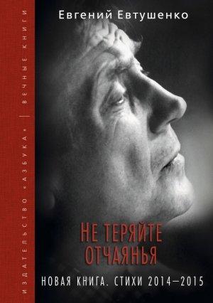 Обложка книги «Не теряйте отчаянья. Новая книга. Стихи 2014–2015 гг.» — Евгений Евтушенко