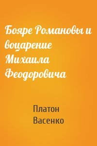 Бояре Романовы и воцарение Михаила Феoдоровича