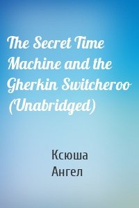 The Secret Time Machine and the Gherkin Switcheroo (Unabridged)