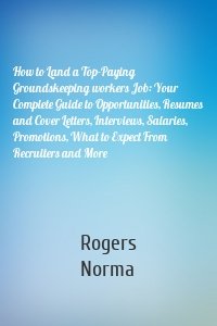 How to Land a Top-Paying Groundskeeping workers Job: Your Complete Guide to Opportunities, Resumes and Cover Letters, Interviews, Salaries, Promotions, What to Expect From Recruiters and More