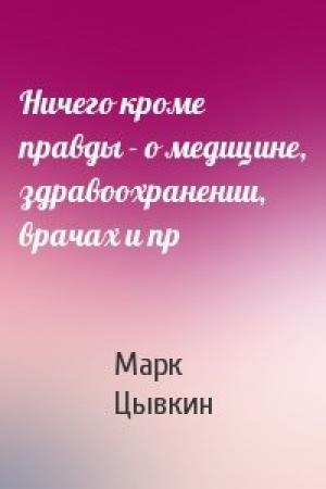 Обложка книги «Ничего кроме правды - о медицине, здравоохранении, врачах и пр» — Марк Цывкин